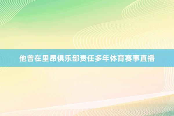 他曾在里昂俱乐部责任多年体育赛事直播