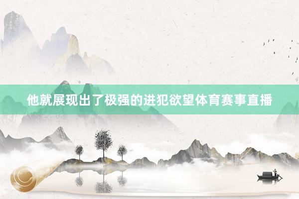 他就展现出了极强的进犯欲望体育赛事直播