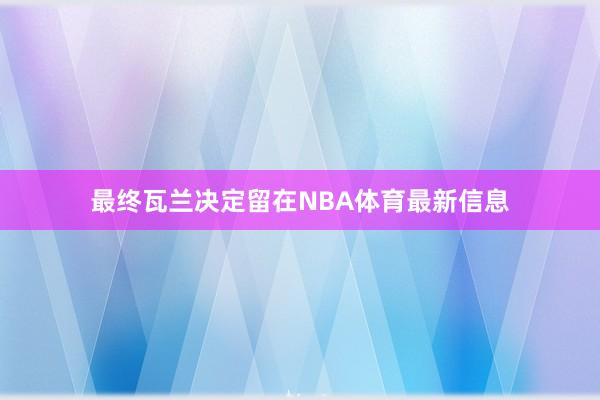 最终瓦兰决定留在NBA体育最新信息