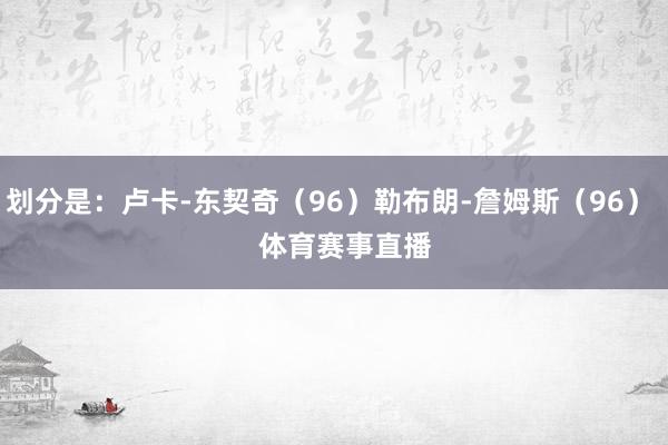 划分是：卢卡-东契奇（96）勒布朗-詹姆斯（96）    体育赛事直播