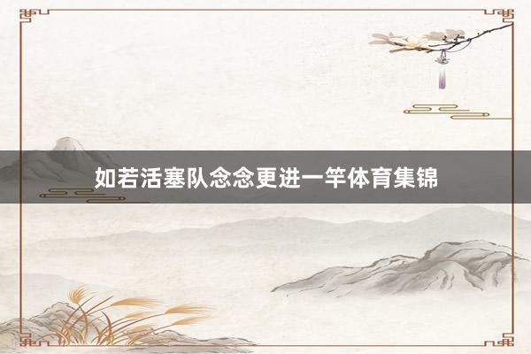如若活塞队念念更进一竿体育集锦