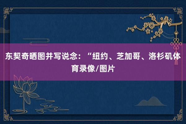 东契奇晒图并写说念：“纽约、芝加哥、洛杉矶体育录像/图片