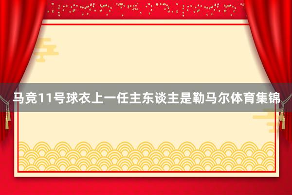 马竞11号球衣上一任主东谈主是勒马尔体育集锦