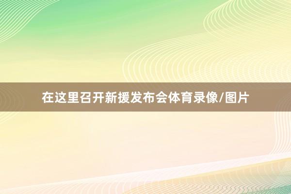 在这里召开新援发布会体育录像/图片