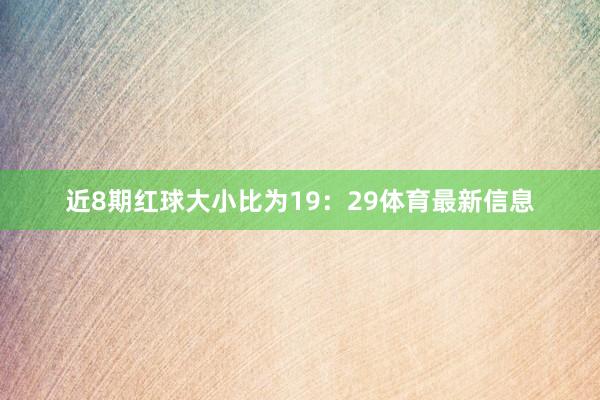近8期红球大小比为19：29体育最新信息