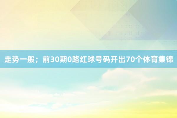 走势一般；前30期0路红球号码开出70个体育集锦