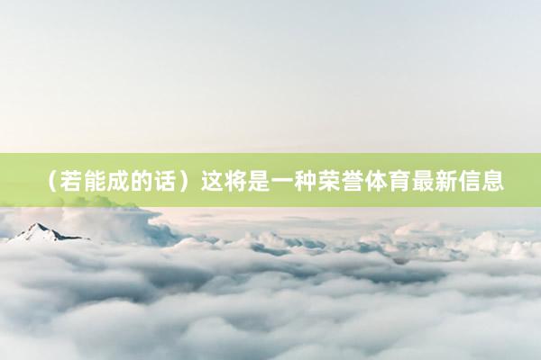 （若能成的话）这将是一种荣誉体育最新信息