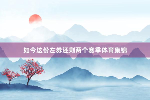 如今这份左券还剩两个赛季体育集锦