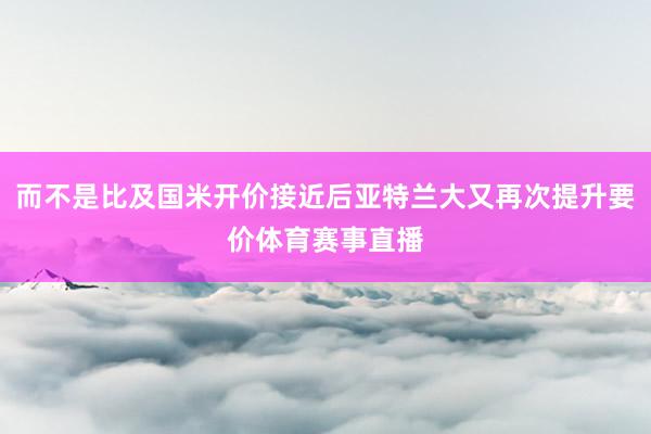 而不是比及国米开价接近后亚特兰大又再次提升要价体育赛事直播