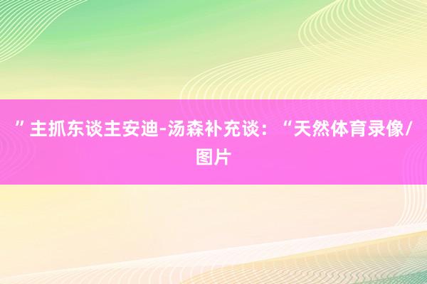 ”　　主抓东谈主安迪-汤森补充谈：“天然体育录像/图片
