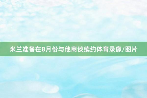 米兰准备在8月份与他商谈续约体育录像/图片