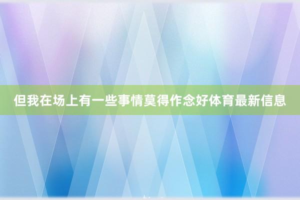 但我在场上有一些事情莫得作念好体育最新信息
