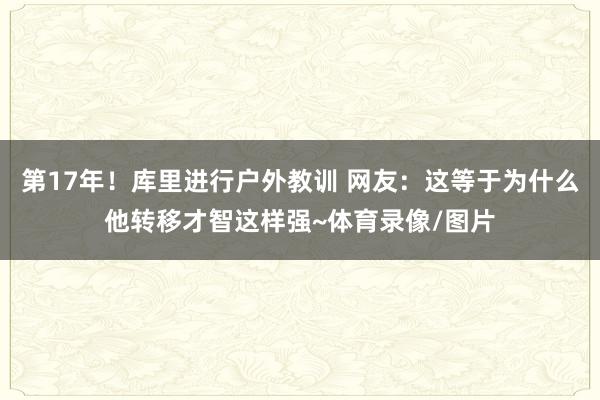 第17年！库里进行户外教训 网友：这等于为什么他转移才智这样强~体育录像/图片