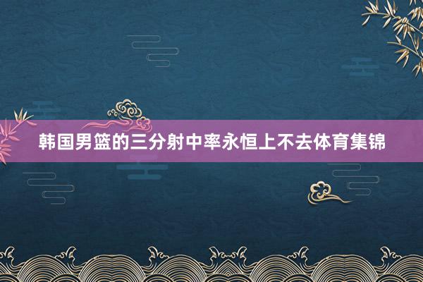韩国男篮的三分射中率永恒上不去体育集锦
