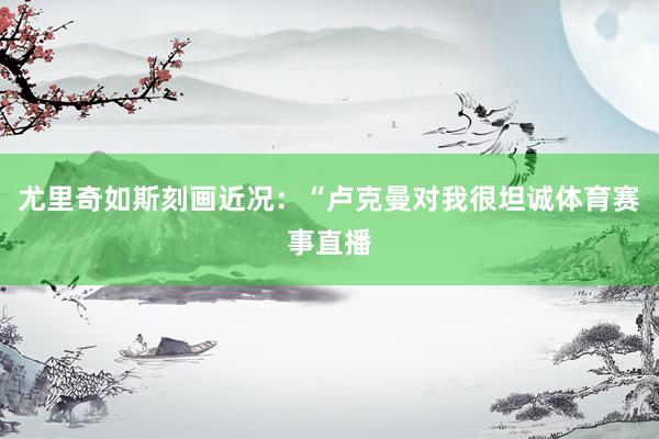 尤里奇如斯刻画近况：“卢克曼对我很坦诚体育赛事直播