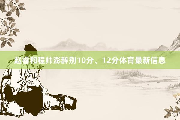赵睿和程帅澎辞别10分、12分体育最新信息
