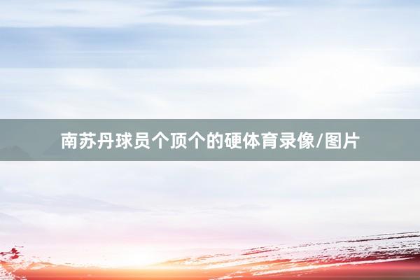 南苏丹球员个顶个的硬体育录像/图片