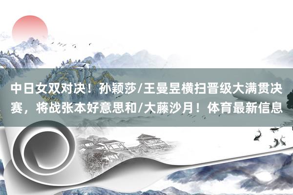中日女双对决！孙颖莎/王曼昱横扫晋级大满贯决赛，将战张本好意思和/大藤沙月！体育最新信息