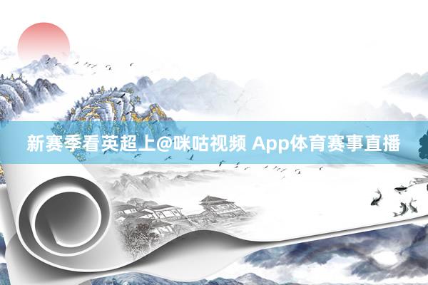 新赛季看英超上@咪咕视频 App体育赛事直播