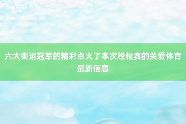 六大奥运冠军的精彩点火了本次经验赛的关爱体育最新信息