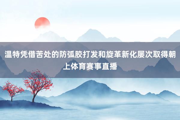 温特凭借苦处的防弧胶打发和旋革新化屡次取得朝上体育赛事直播