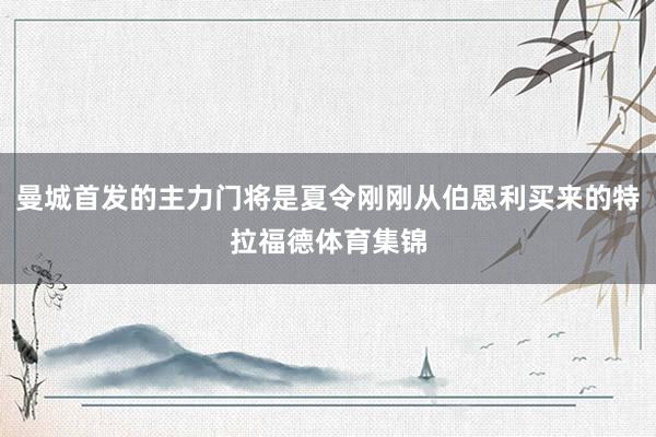 曼城首发的主力门将是夏令刚刚从伯恩利买来的特拉福德体育集锦