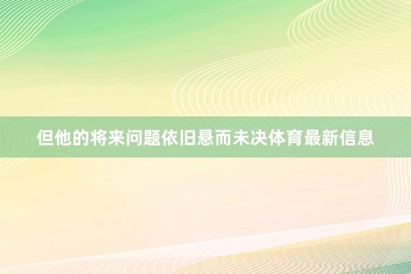 但他的将来问题依旧悬而未决体育最新信息