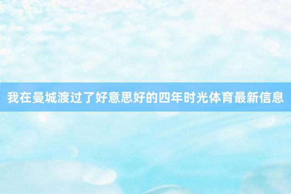 我在曼城渡过了好意思好的四年时光体育最新信息
