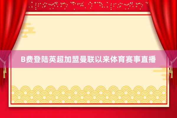 B费登陆英超加盟曼联以来体育赛事直播