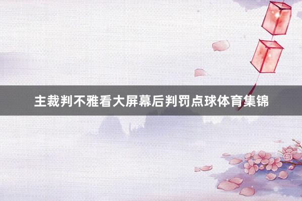 主裁判不雅看大屏幕后判罚点球体育集锦