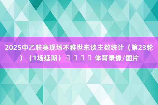 2025中乙联赛现场不雅世东谈主数统计（第23轮）（1场延期） ​​​​体育录像/图片
