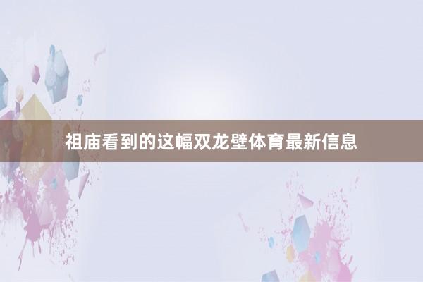 祖庙看到的这幅双龙壁体育最新信息