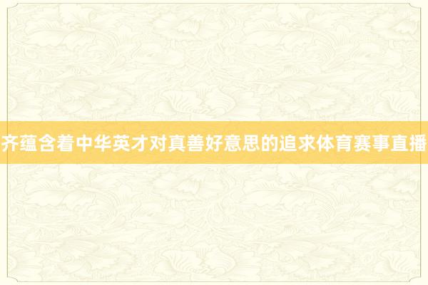 齐蕴含着中华英才对真善好意思的追求体育赛事直播