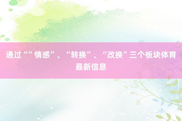 通过“”情感”、“转换”、“改换”三个板块体育最新信息