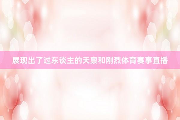 展现出了过东谈主的天禀和刚烈体育赛事直播