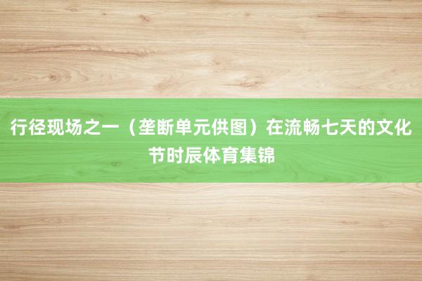 行径现场之一（垄断单元供图）在流畅七天的文化节时辰体育集锦