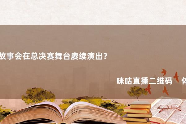 哪些故事会在总决赛舞台赓续演出？                                                                                                                                                                        咪咕直播二维码    体育集锦