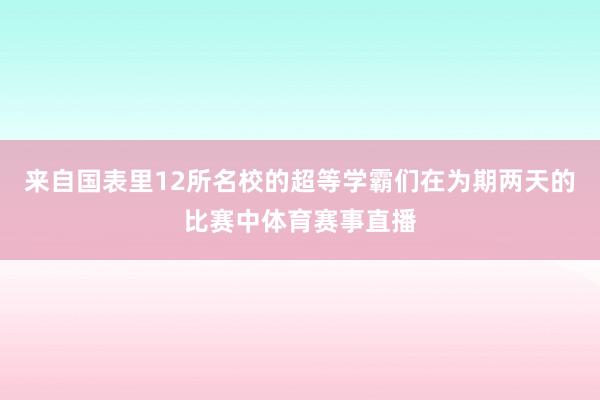 来自国表里12所名校的超等学霸们在为期两天的比赛中体育赛事直播
