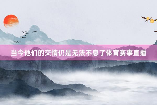 当今他们的交情仍是无法不息了体育赛事直播