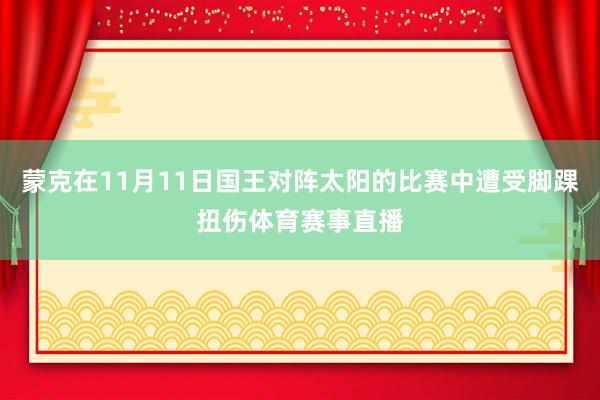 蒙克在11月11日国王对阵太阳的比赛中遭受脚踝扭伤体育赛事直播