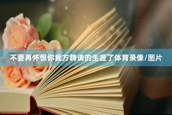 不要再怀恨你我方聘请的生涯了体育录像/图片