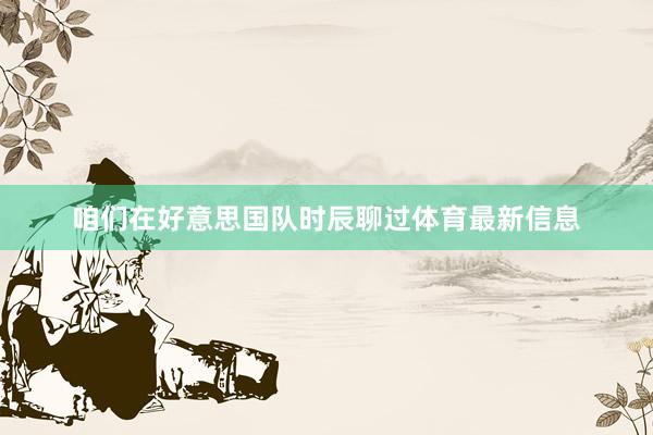 咱们在好意思国队时辰聊过体育最新信息