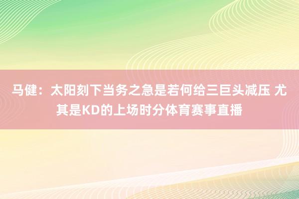 马健：太阳刻下当务之急是若何给三巨头减压 尤其是KD的上场时分体育赛事直播