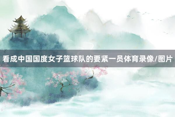 看成中国国度女子篮球队的要紧一员体育录像/图片