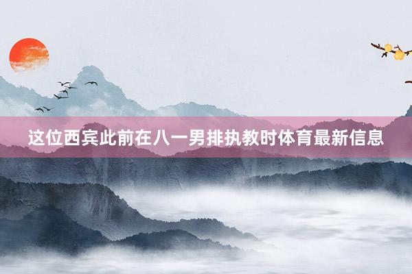 这位西宾此前在八一男排执教时体育最新信息