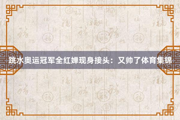 跳水奥运冠军全红婵现身接头：又帅了体育集锦
