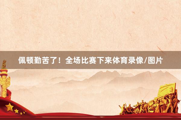 佩顿勤苦了！全场比赛下来体育录像/图片