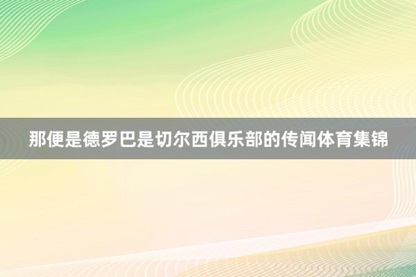 那便是德罗巴是切尔西俱乐部的传闻体育集锦