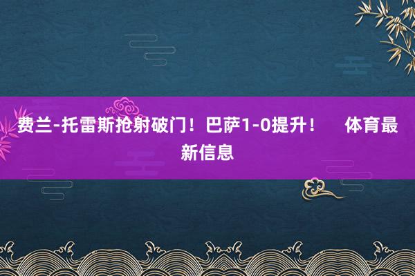 费兰-托雷斯抢射破门！巴萨1-0提升！    体育最新信息