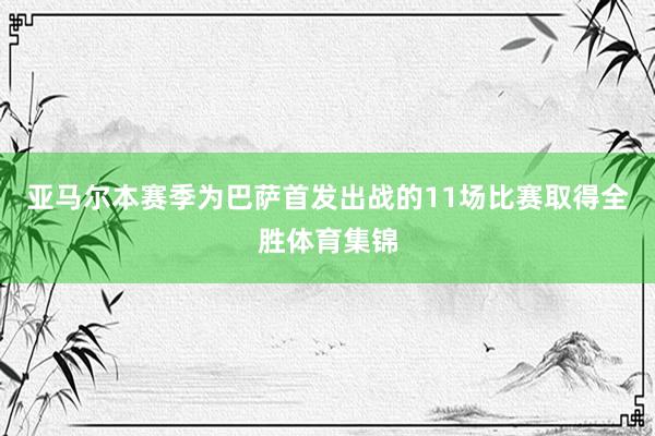 亚马尔本赛季为巴萨首发出战的11场比赛取得全胜体育集锦